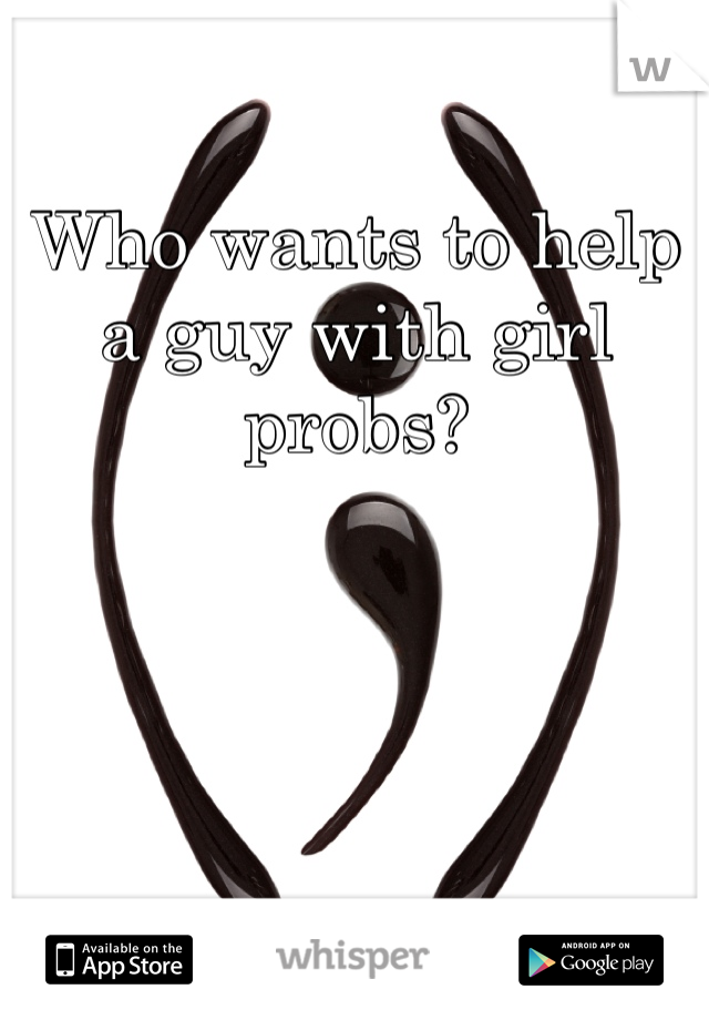 Who wants to help a guy with girl probs?