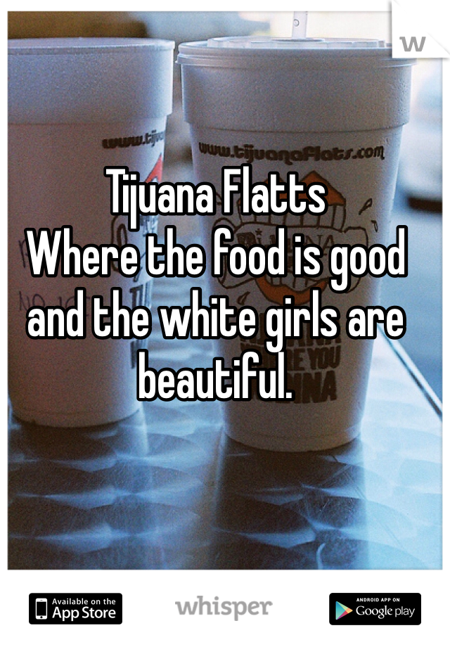 Tijuana Flatts
Where the food is good and the white girls are beautiful.