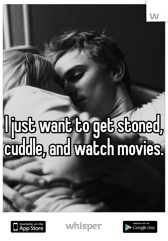 I just want to get stoned, cuddle, and watch movies. 