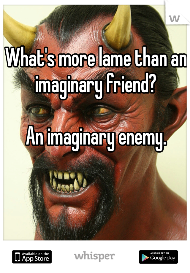 What's more lame than an imaginary friend?

An imaginary enemy. 