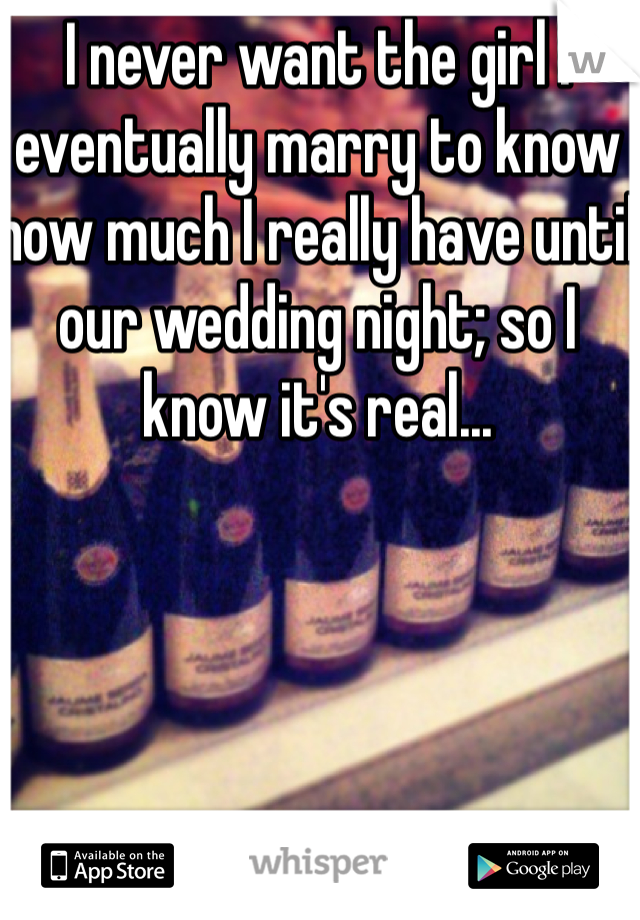 I never want the girl I eventually marry to know how much I really have until our wedding night; so I know it's real...