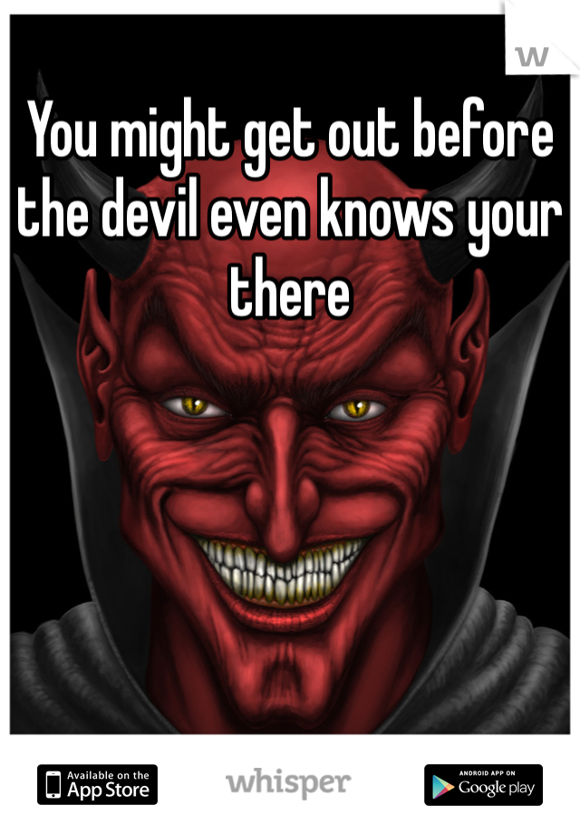 You might get out before the devil even knows your there