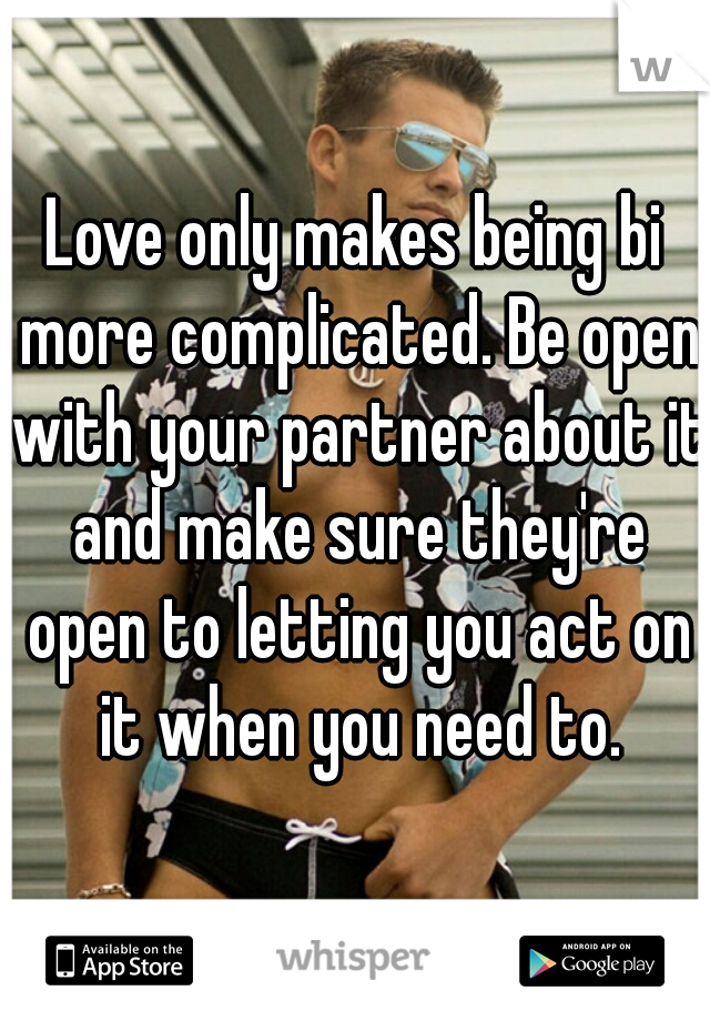 Love only makes being bi more complicated. Be open with your partner about it and make sure they're open to letting you act on it when you need to.