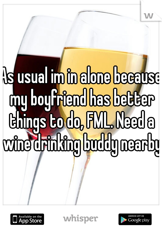 As usual im in alone because my boyfriend has better things to do, FML. Need a wine drinking buddy nearby.