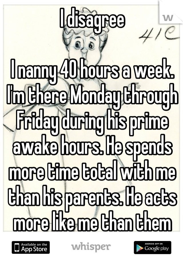 I disagree 

I nanny 40 hours a week. I'm there Monday through Friday during his prime awake hours. He spends more time total with me than his parents. He acts more like me than them