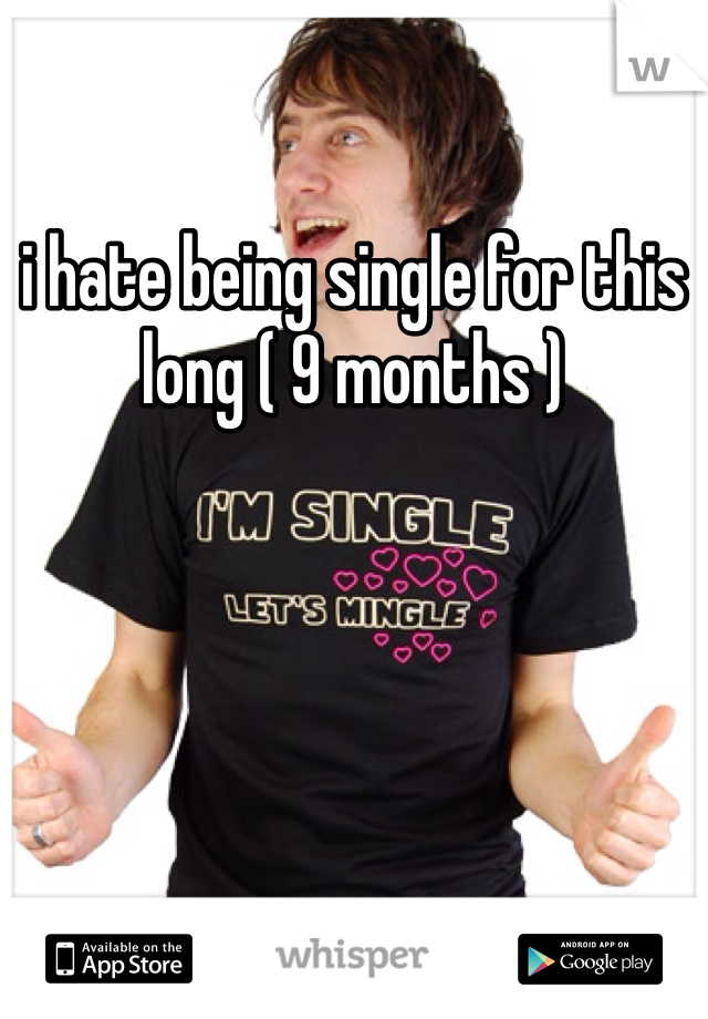 i hate being single for this long ( 9 months )