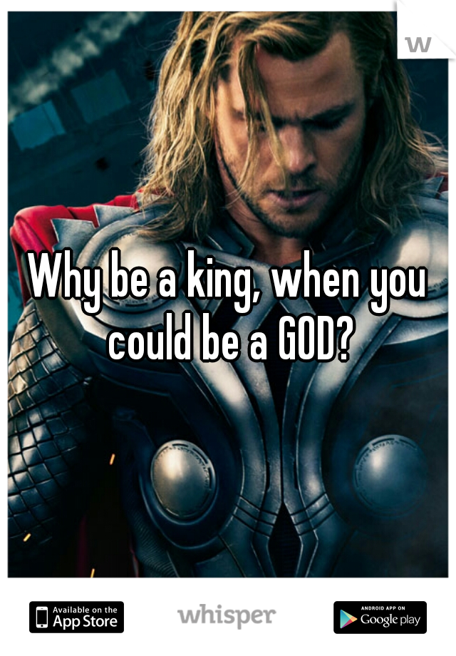 Why be a king, when you could be a GOD?