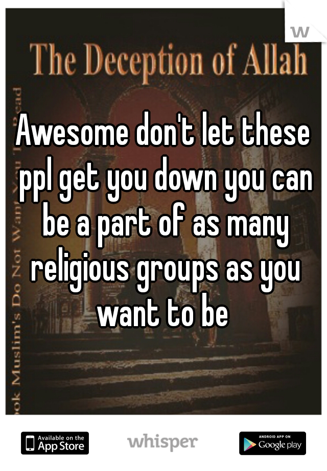 Awesome don't let these ppl get you down you can be a part of as many religious groups as you want to be 