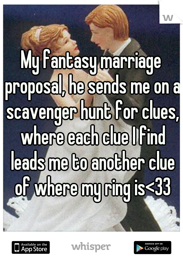 My fantasy marriage proposal, he sends me on a scavenger hunt for clues, where each clue I find leads me to another clue of where my ring is<33
