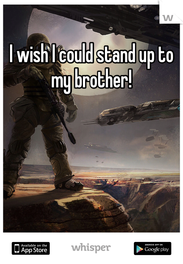 I wish I could stand up to my brother!