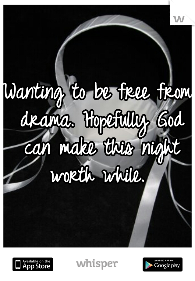 Wanting to be free from drama. Hopefully God can make this night worth while. 