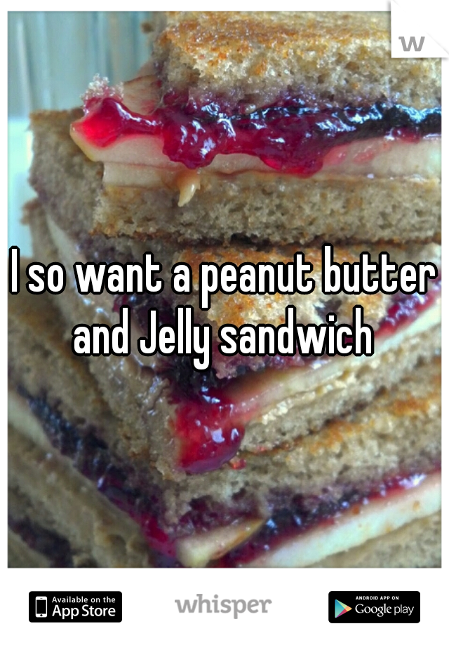 I so want a peanut butter and Jelly sandwich 