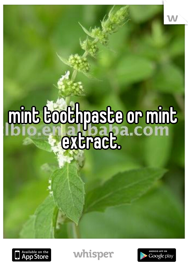 mint toothpaste or mint extract.  