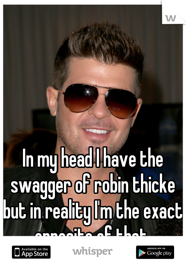 In my head I have the swagger of robin thicke but in reality I'm the exact opposite of that 