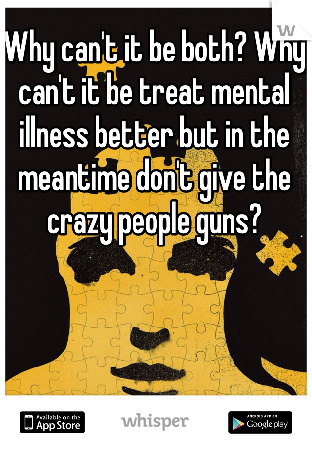 Why can't it be both? Why can't it be treat mental illness better but in the meantime don't give the crazy people guns?