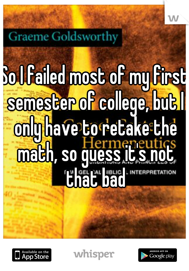 So I failed most of my first semester of college, but I only have to retake the math, so guess it's not that bad