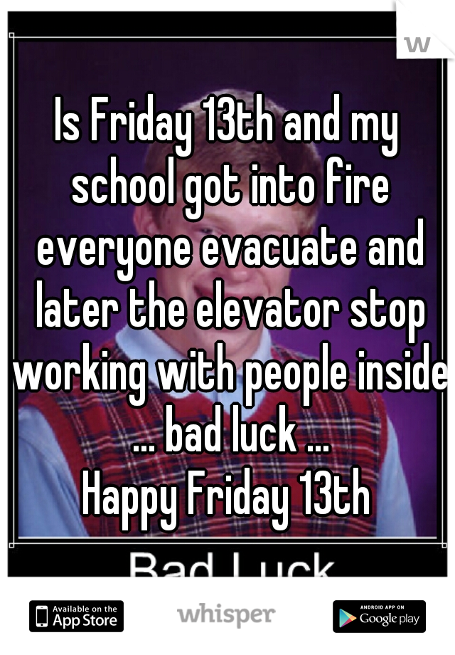 Is Friday 13th and my school got into fire everyone evacuate and later the elevator stop working with people inside ... bad luck ...
Happy Friday 13th