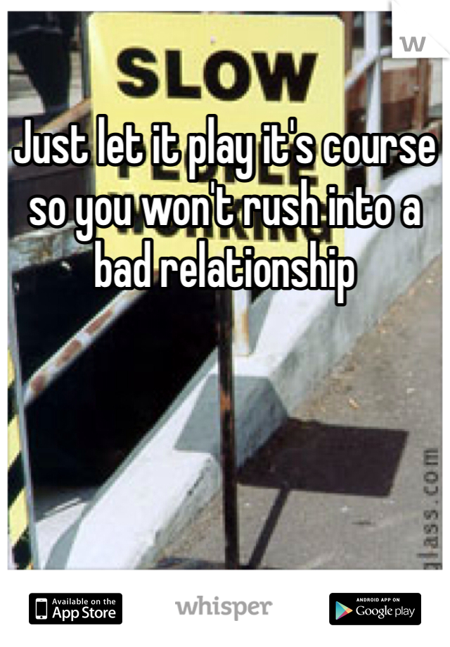 Just let it play it's course so you won't rush into a bad relationship 