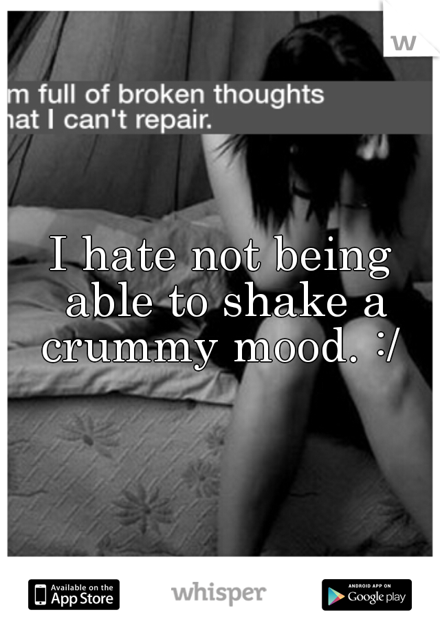 I hate not being able to shake a crummy mood. :/ 