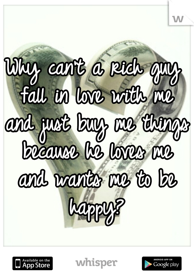 Why can't a rich guy fall in love with me and just buy me things because he loves me and wants me to be happy?