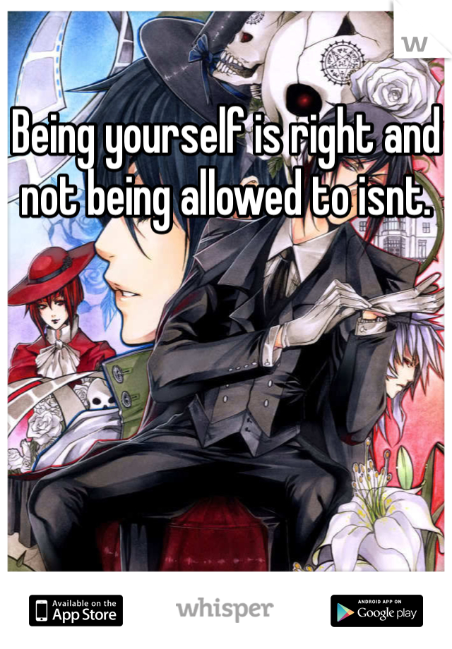 Being yourself is right and not being allowed to isnt.