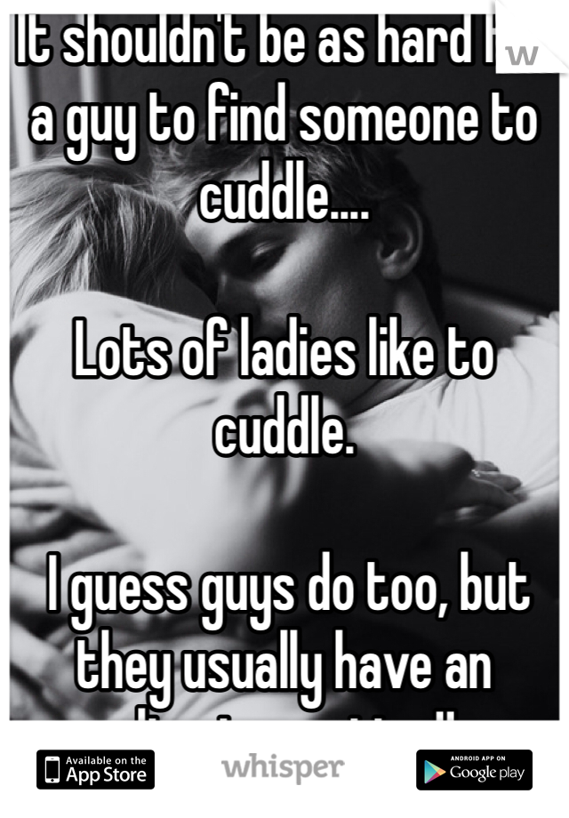 It shouldn't be as hard for a guy to find someone to cuddle....

Lots of ladies like to cuddle.

 I guess guys do too, but they usually have an ulterior motive!!