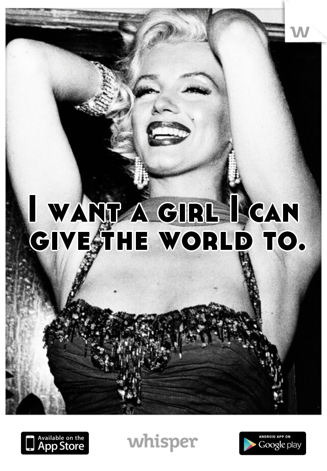 I want a girl I can give the world to.