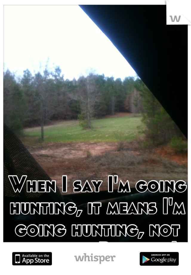 When I say I'm going hunting, it means I'm going hunting, not screwing Pamela ;)