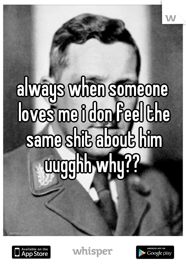 always when someone loves me i don feel the same shit about him uugghh why?? 