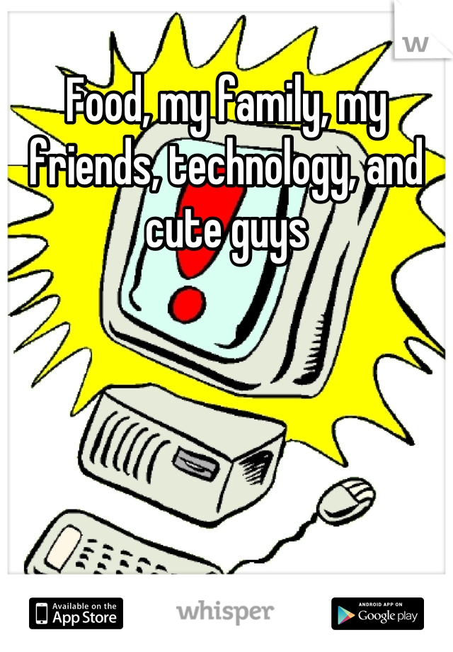 Food, my family, my friends, technology, and cute guys