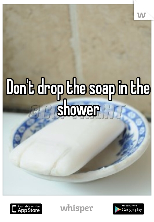 Don't drop the soap in the shower 