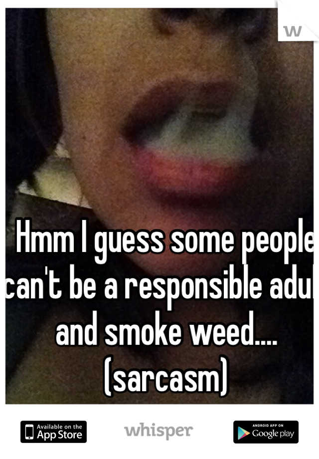 Hmm I guess some people can't be a responsible adult and smoke weed....(sarcasm)