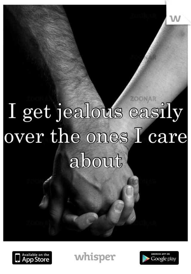 I get jealous easily over the ones I care about