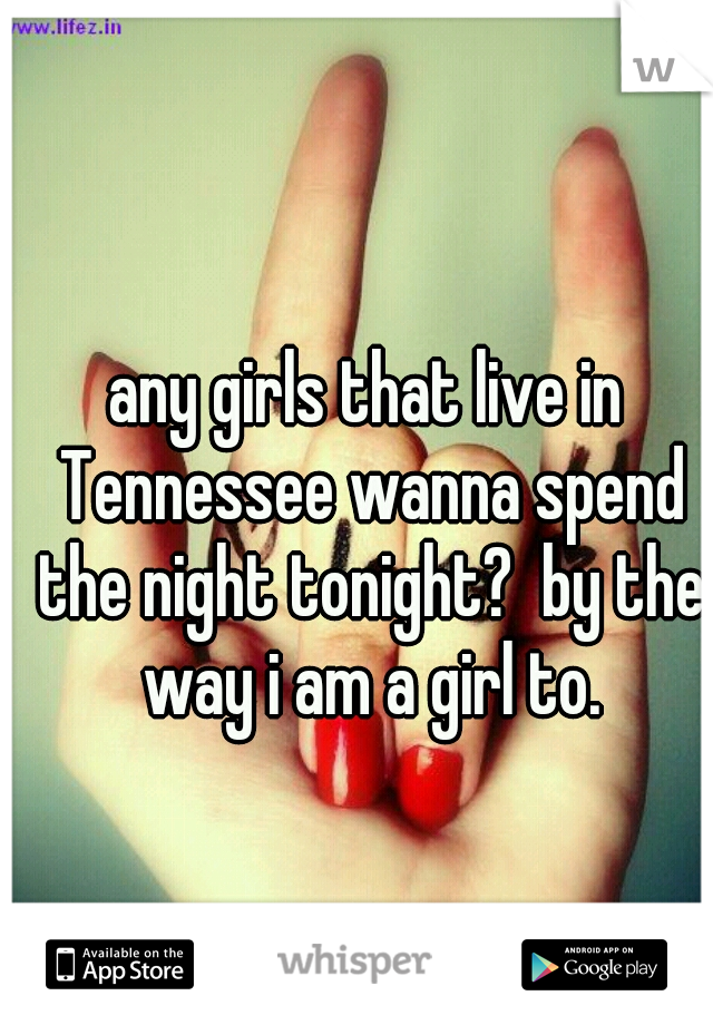 any girls that live in Tennessee wanna spend the night tonight?  by the way i am a girl to.