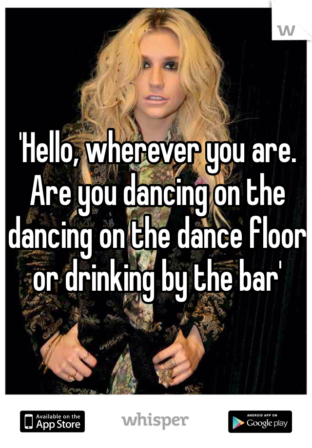 'Hello, wherever you are. Are you dancing on the dancing on the dance floor or drinking by the bar'