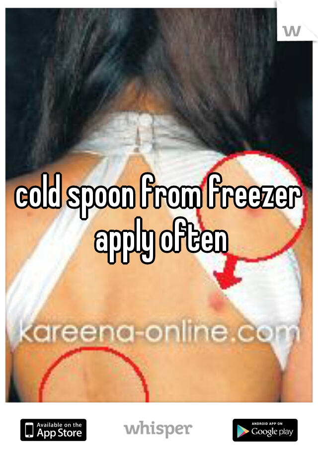 cold spoon from freezer apply often