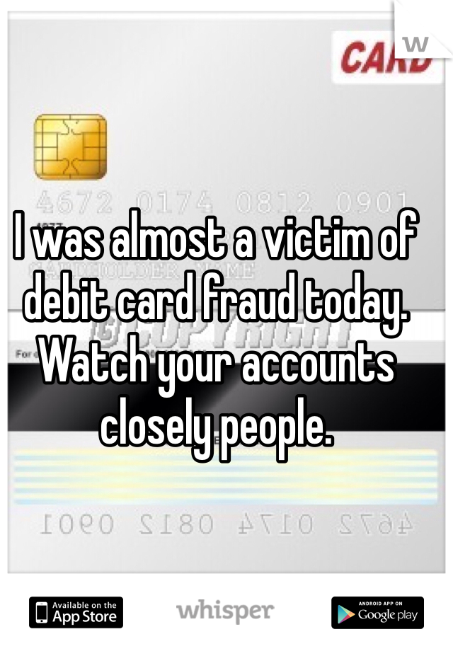 I was almost a victim of debit card fraud today. Watch your accounts closely people. 