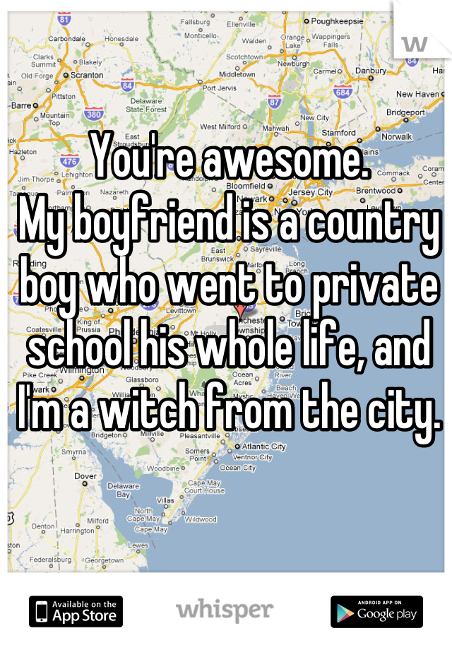 You're awesome.
My boyfriend is a country boy who went to private school his whole life, and I'm a witch from the city.