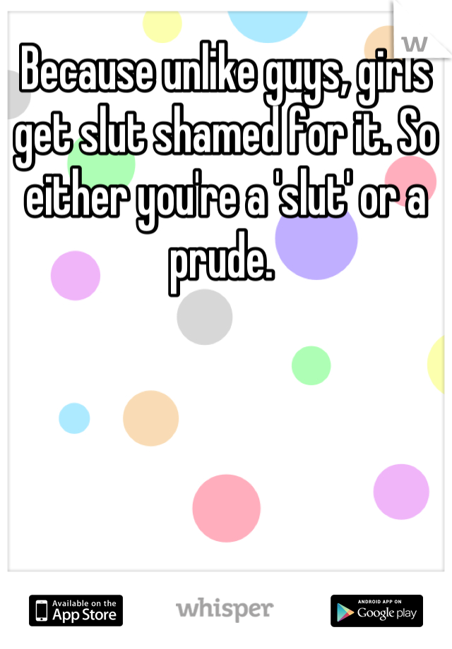 Because unlike guys, girls get slut shamed for it. So either you're a 'slut' or a prude. 