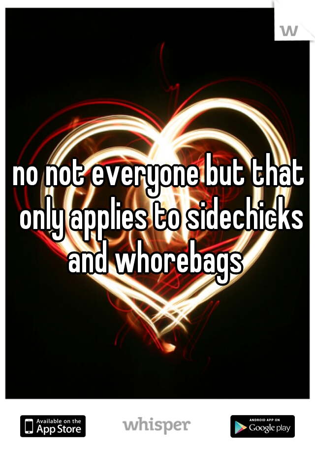 no not everyone but that only applies to sidechicks and whorebags  