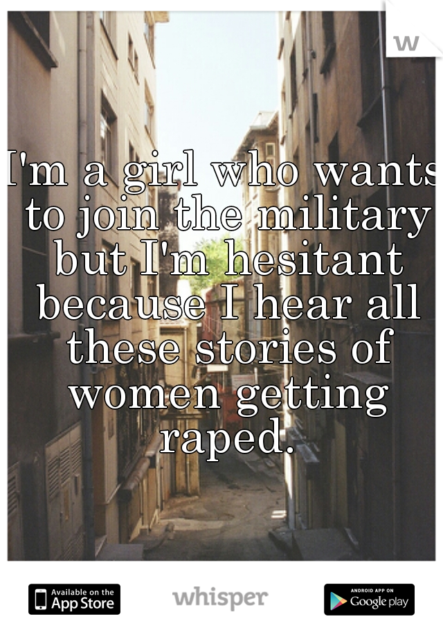 I'm a girl who wants to join the military but I'm hesitant because I hear all these stories of women getting raped.