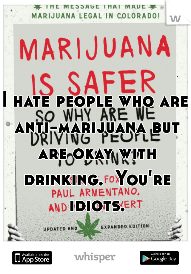 I hate people who are anti-marijuana but are okay with drinking.  You're idiots.

 
