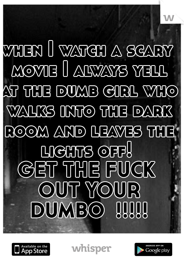 when I watch a scary movie I always yell at the dumb girl who walks into the dark room and leaves the lights off! 

GET THE FUCK OUT YOUR DUMBO  !!!!!