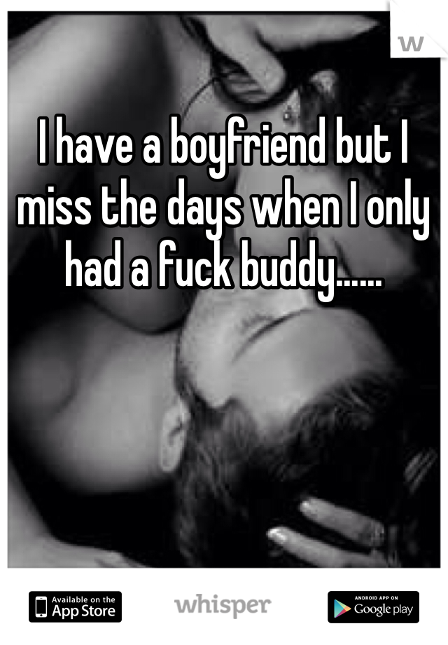 I have a boyfriend but I miss the days when I only had a fuck buddy......