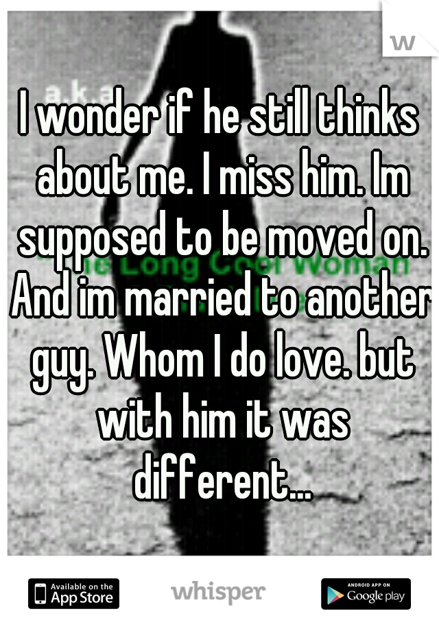 I wonder if he still thinks about me. I miss him. Im supposed to be moved on. And im married to another guy. Whom I do love. but with him it was different...