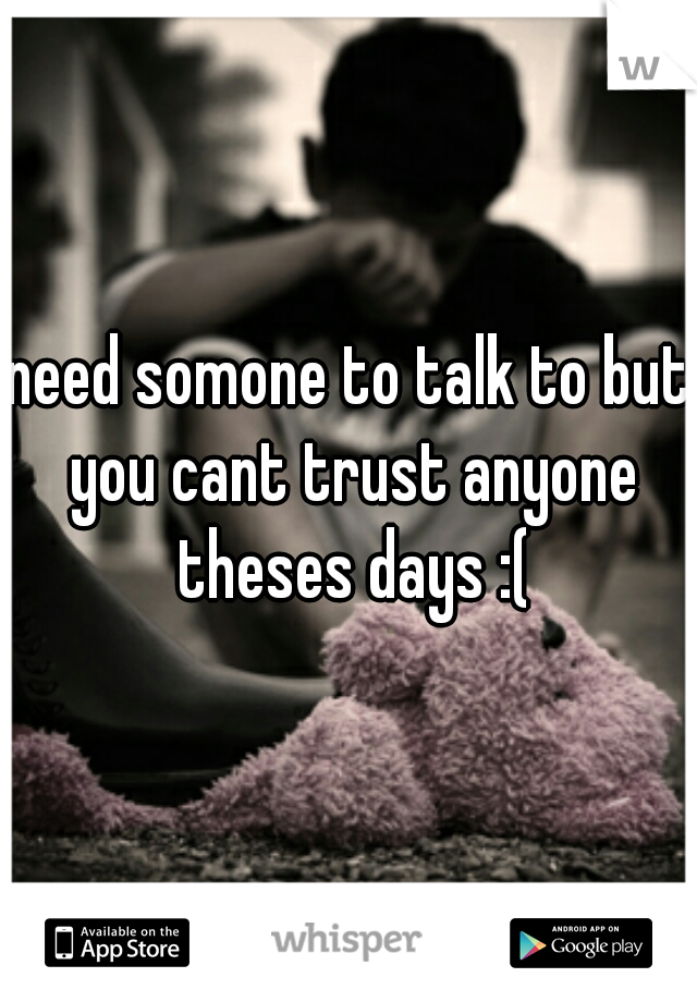 need somone to talk to but you cant trust anyone theses days :(
