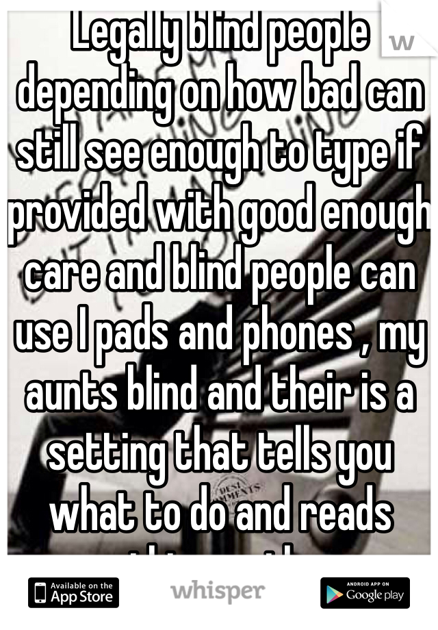 Legally blind people depending on how bad can still see enough to type if provided with good enough care and blind people can use I pads and phones , my aunts blind and their is a setting that tells you what to do and reads everything on the page 