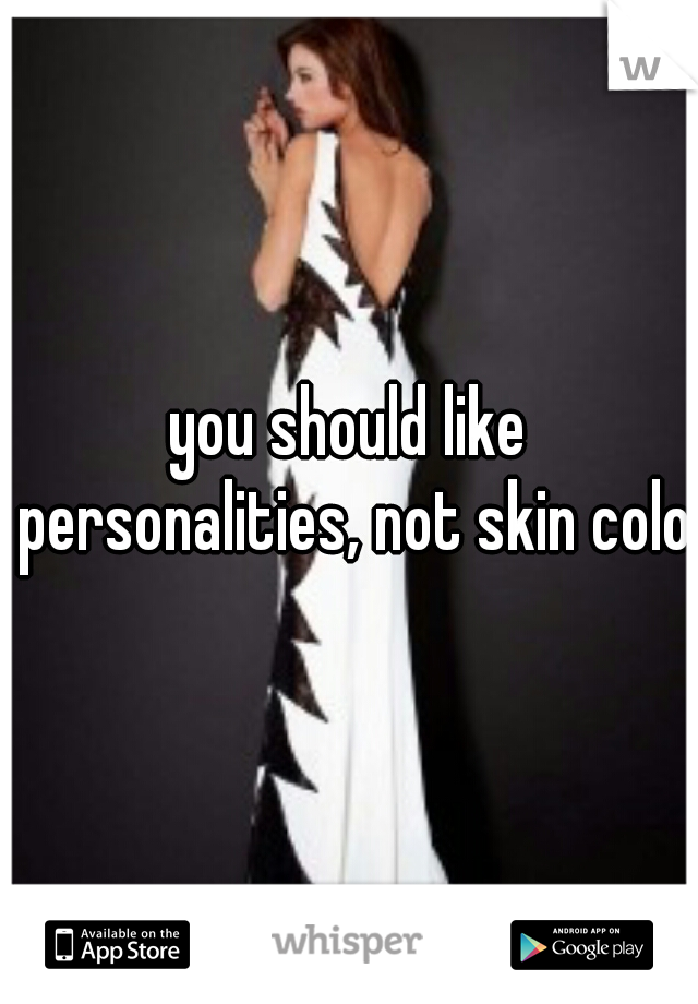 you should like personalities, not skin color