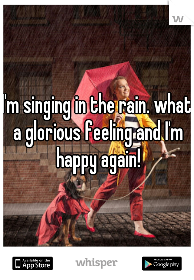 I'm singing in the rain. what a glorious feeling and I'm happy again!
