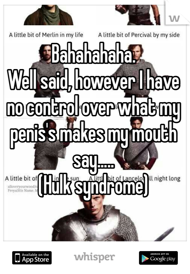 Bahahahaha.
Well said, however I have no control over what my penis's makes my mouth say.....
(Hulk syndrome)
